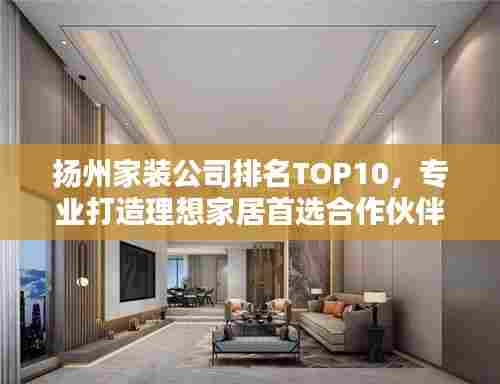 扬州家装公司排名TOP10，专业打造理想家居首选合作伙伴
