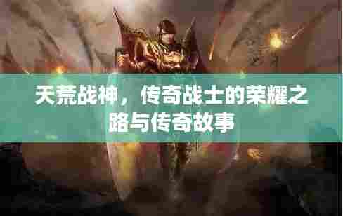 天荒战神，传奇战士的荣耀之路与传奇故事