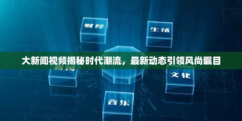大新闻视频揭秘时代潮流，最新动态引领风尚瞩目