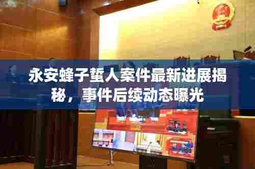 永安蜂子蜇人案件最新进展揭秘，事件后续动态曝光