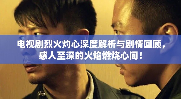 电视剧烈火灼心深度解析与剧情回顾，感人至深的火焰燃烧心间！