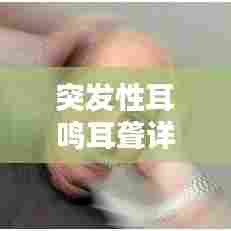 突发性耳鸣耳聋详解，症状、原因与治疗方法