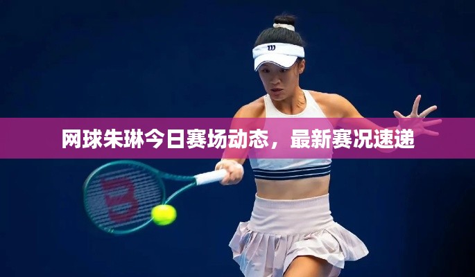 网球朱琳今日赛场动态，最新赛况速递