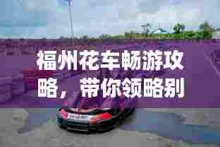 福州花车畅游攻略，带你领略别样风情！