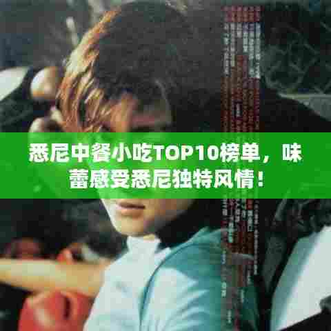 悉尼中餐小吃TOP10榜单，味蕾感受悉尼独特风情！