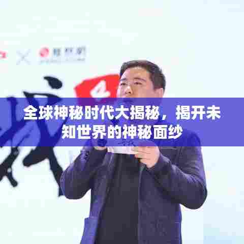 全球神秘时代大揭秘,揭开未知世界的神秘面纱