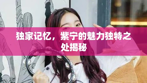 独家记忆，紫宁的魅力独特之处揭秘
