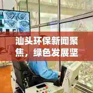 汕头环保新闻聚焦，绿色发展坚定前行之路
