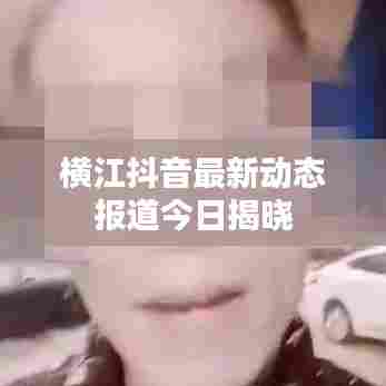 横江抖音最新动态报道今日揭晓