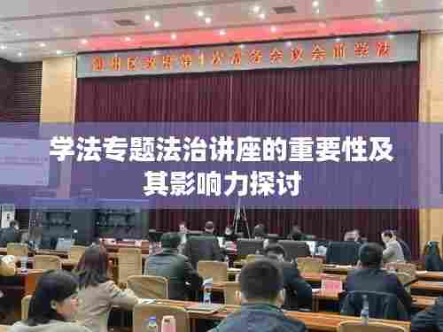 学法专题法治讲座的重要性及其影响力探讨