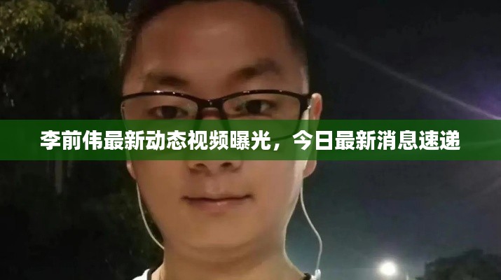 李前伟最新动态视频曝光，今日最新消息速递