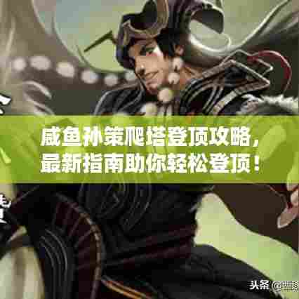 咸鱼孙策爬塔登顶攻略，最新指南助你轻松登顶！