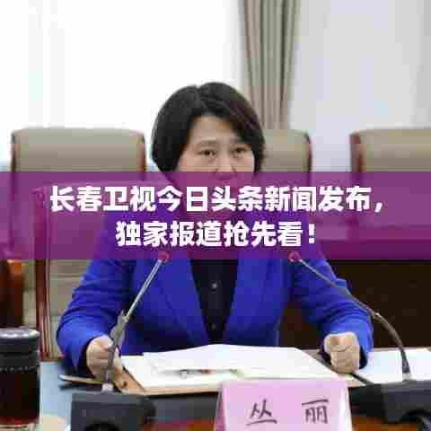 长春卫视今日头条新闻发布，独家报道抢先看！