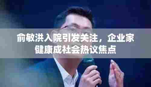 俞敏洪入院引发关注，企业家健康成社会热议焦点