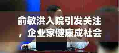 俞敏洪入院引发关注,企业家健康成社会热议焦点