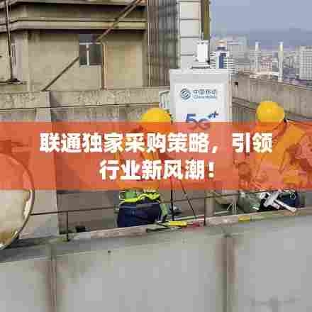 联通独家采购策略，引领行业新风潮！