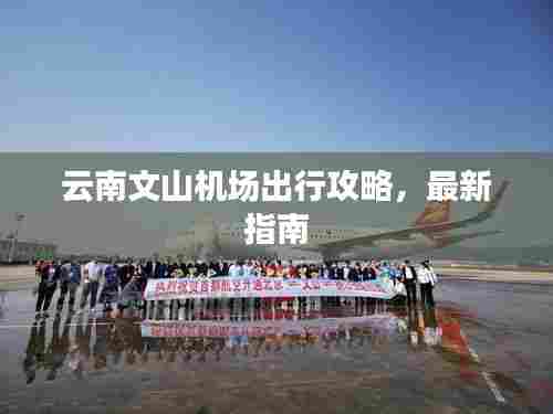 云南文山机场出行攻略，最新指南