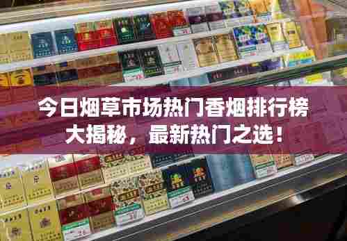 今日烟草市场热门香烟排行榜大揭秘,最新热门之选!