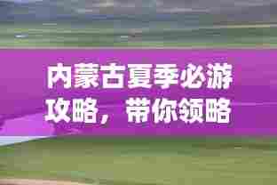 内蒙古夏季必游攻略，带你领略草原风情！