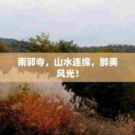 南郭寺，山水连绵，醉美风光！
