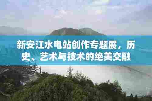 新安江水电站创作专题展，历史、艺术与技术的绝美交融