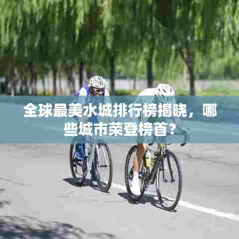全球最美水城排行榜揭晓，哪些城市荣登榜首？