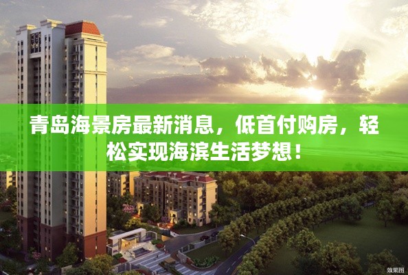 青岛海景房最新消息，低首付购房，轻松实现海滨生活梦想！