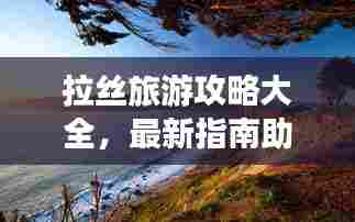 拉丝旅游攻略大全,最新指南助你畅游胜地!