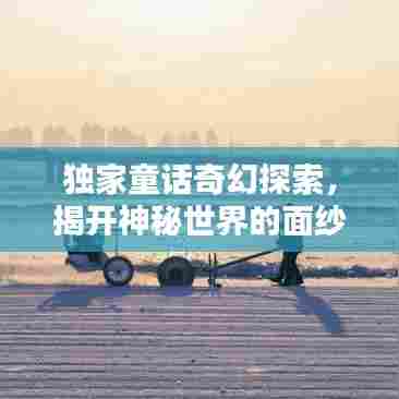 独家童话奇幻探索，揭开神秘世界的面纱视频来袭！