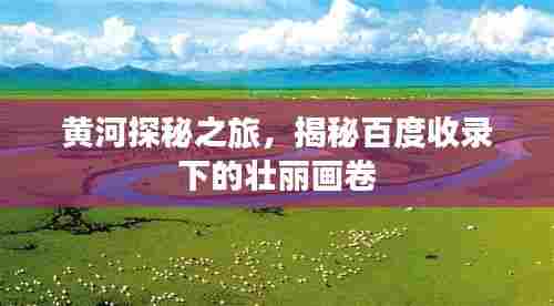 黄河探秘之旅，揭秘百度收录下的壮丽画卷