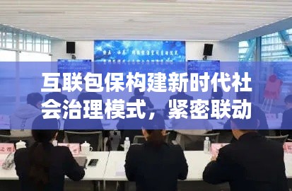 互联包保构建新时代社会治理模式,紧密联动,共筑安全防线