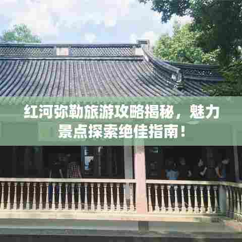 红河弥勒旅游攻略揭秘，魅力景点探索绝佳指南！