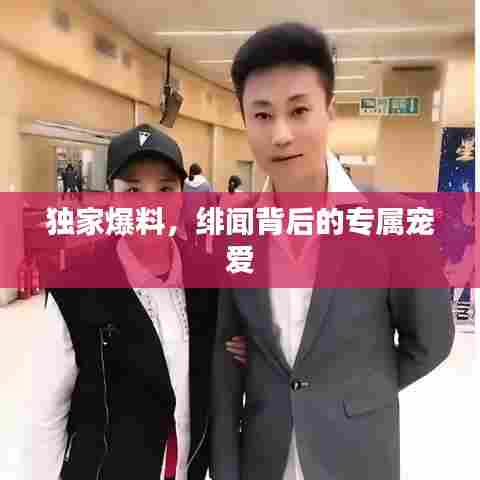 独家爆料，绯闻背后的专属宠爱