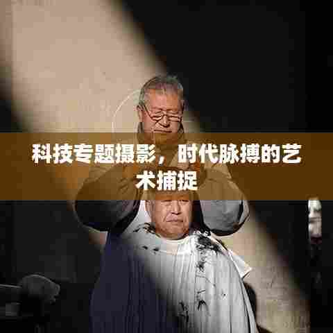 科技专题摄影，时代脉搏的艺术捕捉