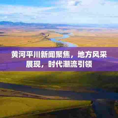 黄河平川新闻聚焦，地方风采展现，时代潮流引领