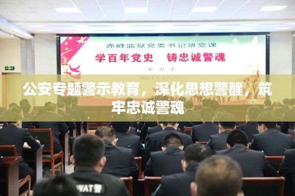 公安专题警示教育，深化思想警醒，筑牢忠诚警魂