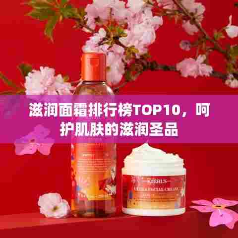 滋润面霜排行榜TOP10，呵护肌肤的滋润圣品