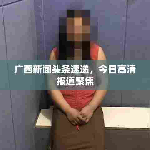 广西新闻头条速递,今日高清报道聚焦