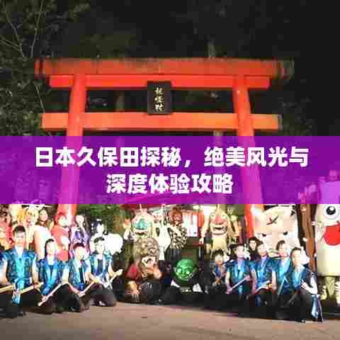 日本久保田探秘，绝美风光与深度体验攻略