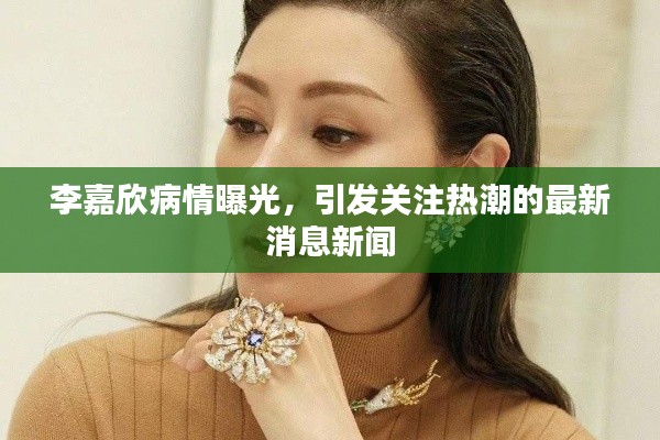 李嘉欣病情曝光，引发关注热潮的最新消息新闻