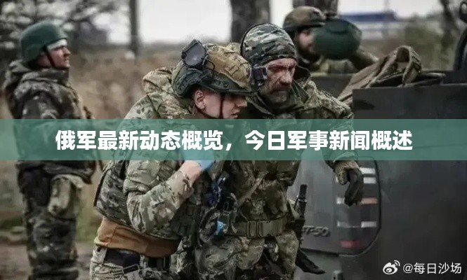 俄军最新动态概览，今日军事新闻概述