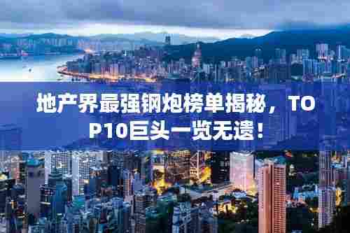 地产界最强钢炮榜单揭秘，TOP10巨头一览无遗！