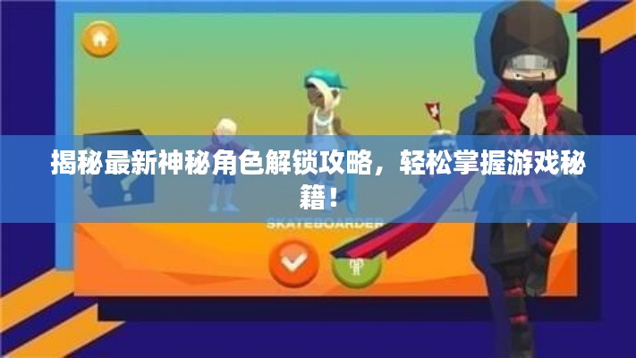 揭秘最新神秘角色解锁攻略，轻松掌握游戏秘籍！