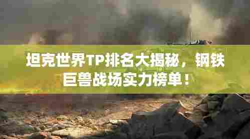 坦克世界TP排名大揭秘，钢铁巨兽战场实力榜单！