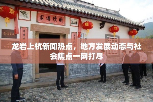 龙岩上杭新闻热点，地方发展动态与社会焦点一网打尽