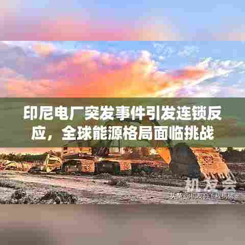 印尼电厂突发事件引发连锁反应，全球能源格局面临挑战