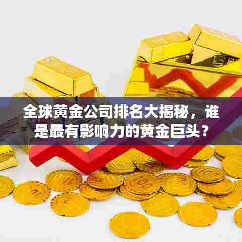 全球黄金公司排名大揭秘，谁是最有影响力的黄金巨头？