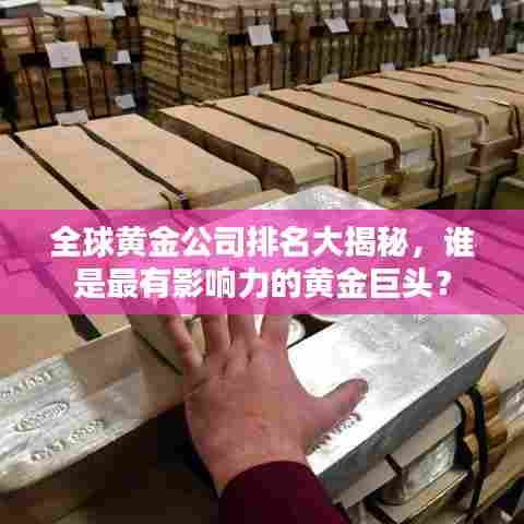 全球黄金公司排名大揭秘,谁是最有影响力的黄金巨头?