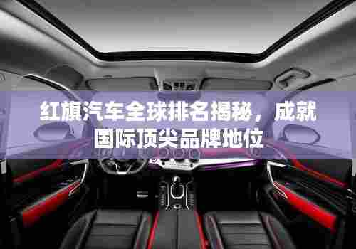 红旗汽车全球排名揭秘，成就国际顶尖品牌地位