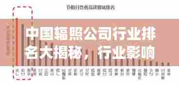 中国辐照公司行业排名大揭秘，行业影响力榜单重磅出炉！